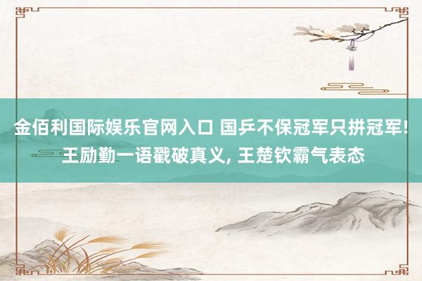 金佰利国际娱乐官网入口 国乒不保冠军只拼冠军! 王励勤一语戳破真义, 王楚钦霸气表态