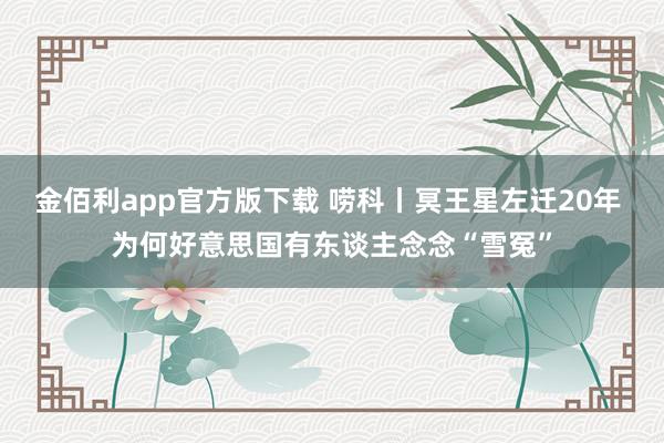 金佰利app官方版下载 唠科丨冥王星左迁20年 为何好意思国有东谈主念念“雪冤”