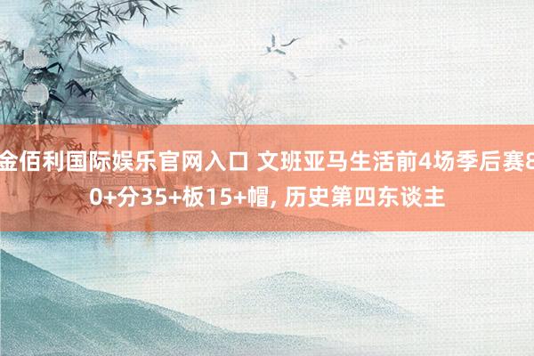 金佰利国际娱乐官网入口 文班亚马生活前4场季后赛80+分35+板15+帽, 历史第四东谈主