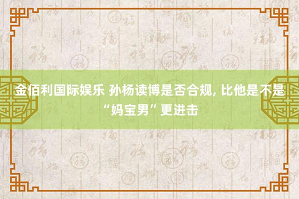 金佰利国际娱乐 孙杨读博是否合规, 比他是不是“妈宝男”更进击