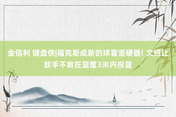 金佰利 键盘侠|福克斯成新的球盲坚硬器! 文班让敌手不敢在篮筐3米内投篮