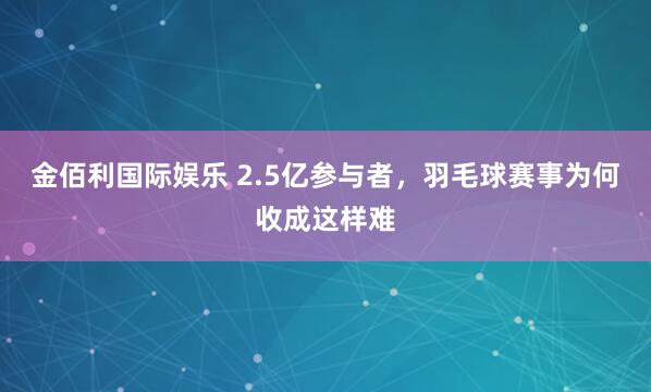 金佰利国际娱乐 2.5亿参与者，羽毛球赛事为何收成这样难