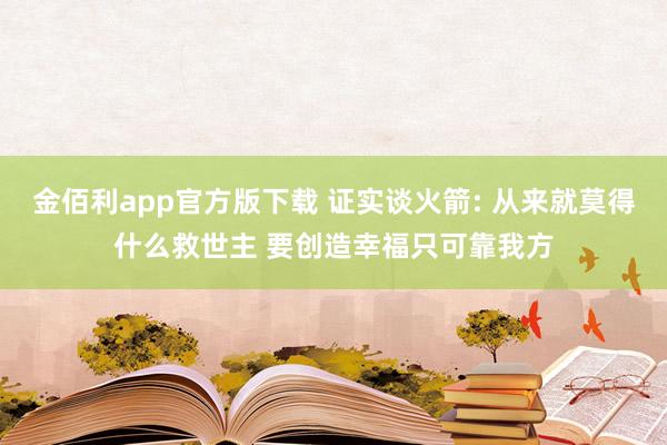 金佰利app官方版下载 证实谈火箭: 从来就莫得什么救世主 要创造幸福只可靠我方