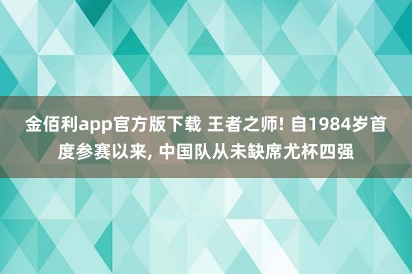 金佰利app官方版下载 王者之师! 自1984岁首度参赛以来, 中国队从未缺席尤杯四强