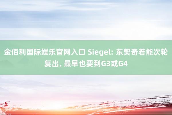 金佰利国际娱乐官网入口 Siegel: 东契奇若能次轮复出, 最早也要到G3或G4