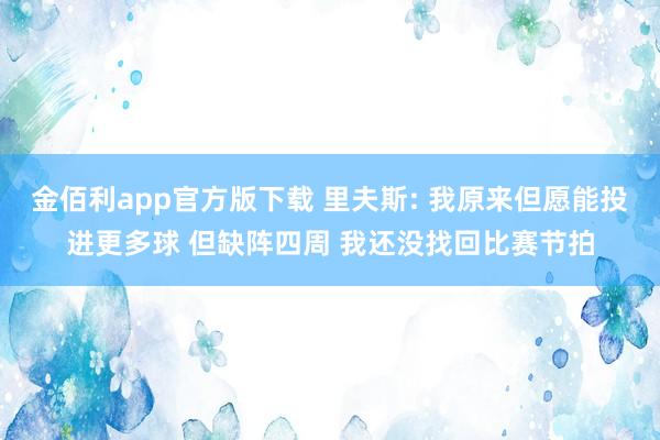 金佰利app官方版下载 里夫斯: 我原来但愿能投进更多球 但缺阵四周 我还没找回比赛节拍