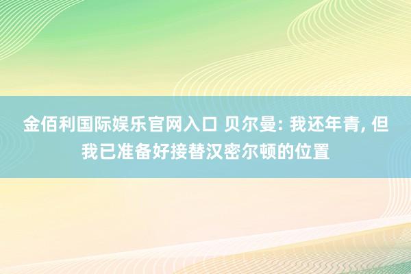 金佰利国际娱乐官网入口 贝尔曼: 我还年青, 但我已准备好接替汉密尔顿的位置