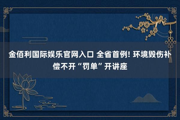 金佰利国际娱乐官网入口 全省首例! 环境毁伤补偿不开“罚单”开讲座