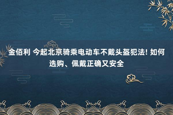 金佰利 今起北京骑乘电动车不戴头盔犯法! 如何选购、佩戴正确又安全