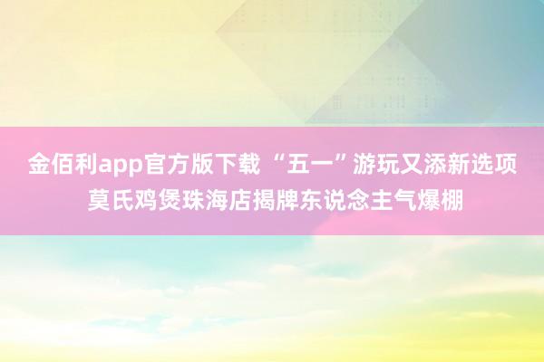 金佰利app官方版下载 “五一”游玩又添新选项 莫氏鸡煲珠海店揭牌东说念主气爆棚