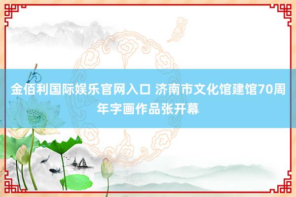 金佰利国际娱乐官网入口 济南市文化馆建馆70周年字画作品张开幕