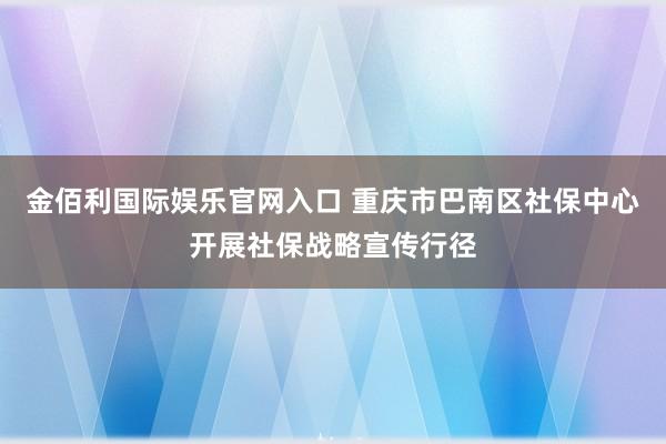 金佰利国际娱乐官网入口 重庆市巴南区社保中心开展社保战略宣传行径