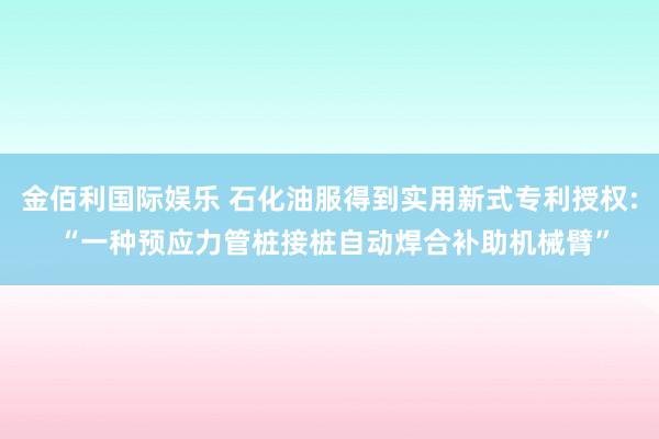 金佰利国际娱乐 石化油服得到实用新式专利授权: “一种预应力管桩接桩自动焊合补助机械臂”