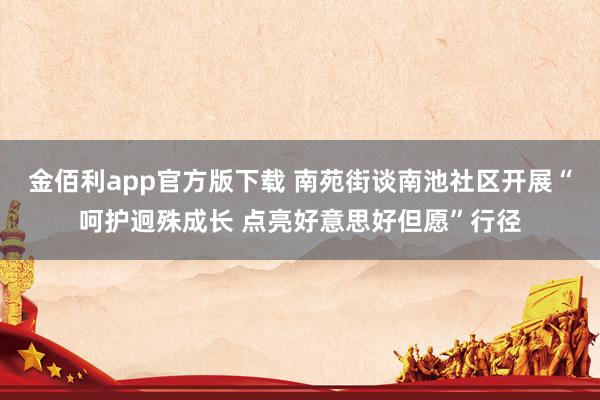 金佰利app官方版下载 南苑街谈南池社区开展“呵护迥殊成长 点亮好意思好但愿”行径