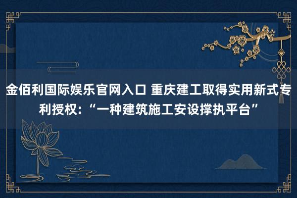 金佰利国际娱乐官网入口 重庆建工取得实用新式专利授权: “一种建筑施工安设撑执平台”