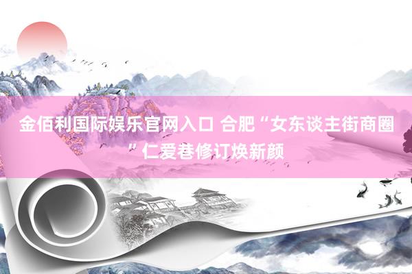 金佰利国际娱乐官网入口 合肥“女东谈主街商圈”仁爱巷修订焕新颜