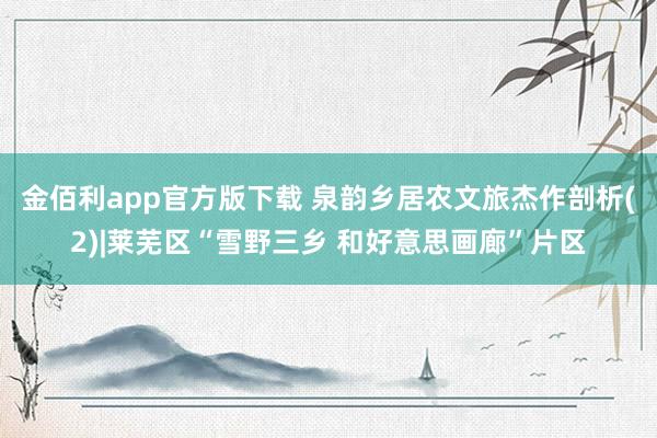 金佰利app官方版下载 泉韵乡居农文旅杰作剖析(2)|莱芜区“雪野三乡 和好意思画廊”片区