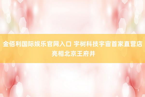 金佰利国际娱乐官网入口 宇树科技宇宙首家直营店 亮相北京王府井