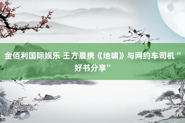 金佰利国际娱乐 王方晨携《地啸》与网约车司机“好书分享”