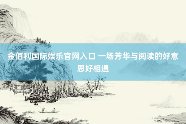 金佰利国际娱乐官网入口 一场芳华与阅读的好意思好相遇