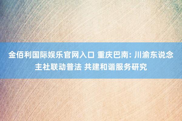 金佰利国际娱乐官网入口 重庆巴南: 川渝东说念主社联动普法 共建和谐服务研究