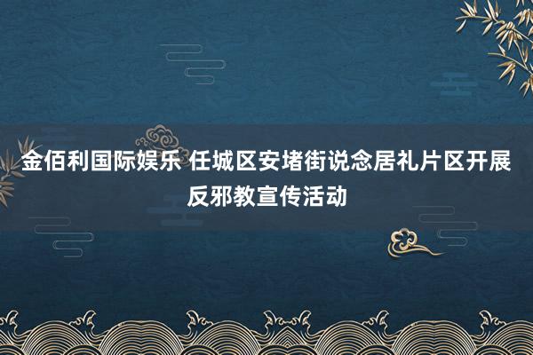 金佰利国际娱乐 任城区安堵街说念居礼片区开展反邪教宣传活动