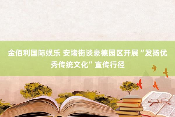 金佰利国际娱乐 安堵街谈豪德园区开展“发扬优秀传统文化”宣传行径