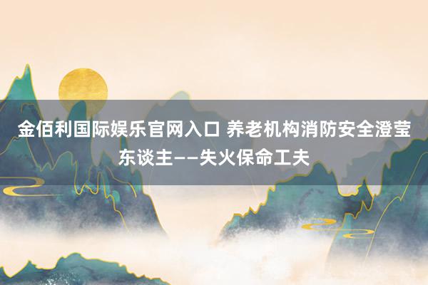 金佰利国际娱乐官网入口 养老机构消防安全澄莹东谈主——失火保命工夫