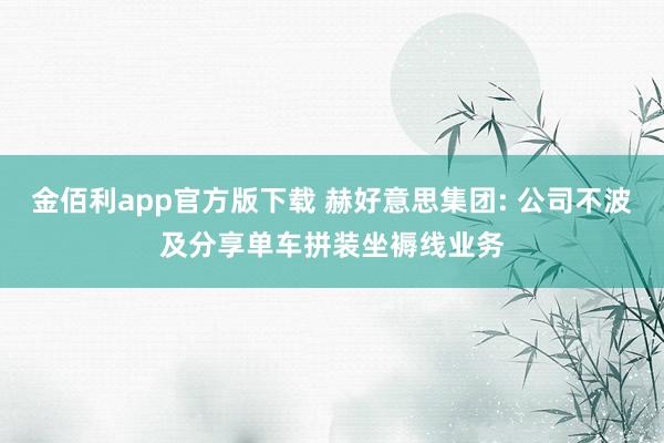 金佰利app官方版下载 赫好意思集团: 公司不波及分享单车拼装坐褥线业务