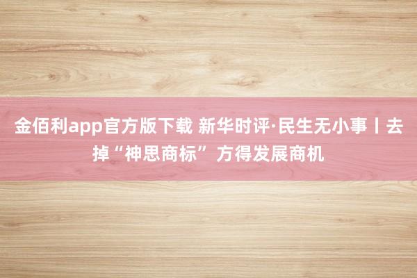 金佰利app官方版下载 新华时评·民生无小事丨去掉“神思商标” 方得发展商机