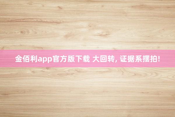 金佰利app官方版下载 大回转， 证据系摆拍!