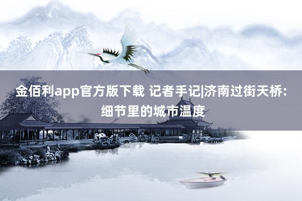 金佰利app官方版下载 记者手记|济南过街天桥: 细节里的城市温度