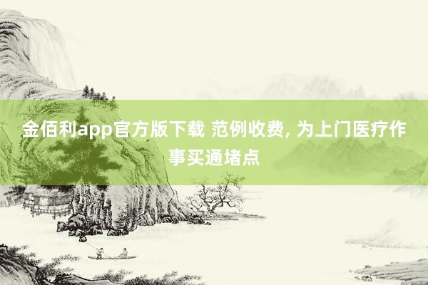金佰利app官方版下载 范例收费， 为上门医疗作事买通堵点