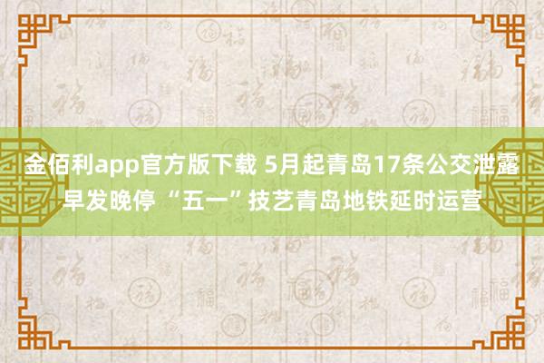 金佰利app官方版下载 5月起青岛17条公交泄露早发晚停 “五一”技艺青岛地铁延时运营