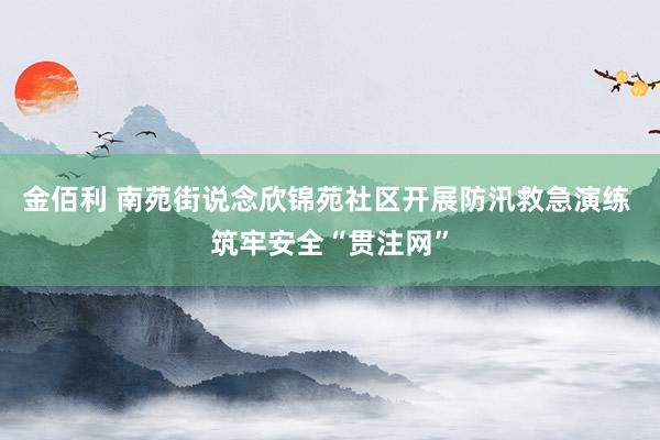 金佰利 南苑街说念欣锦苑社区开展防汛救急演练 筑牢安全“贯注网”