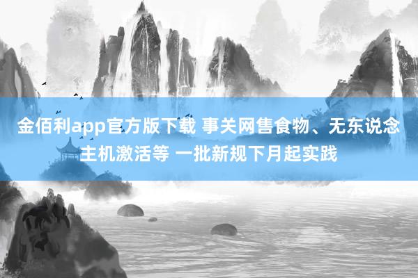 金佰利app官方版下载 事关网售食物、无东说念主机激活等 一批新规下月起实践