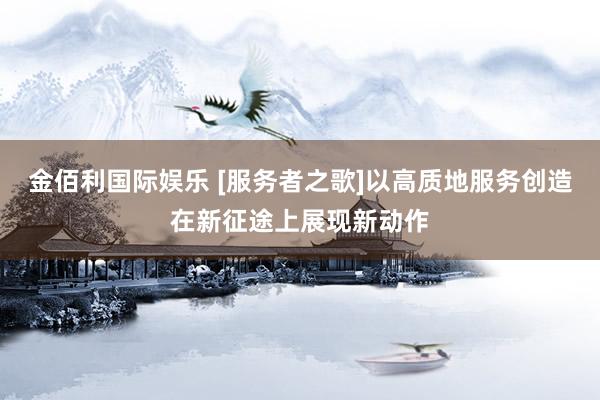 金佰利国际娱乐 [服务者之歌]以高质地服务创造在新征途上展现新动作