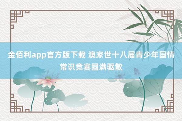 金佰利app官方版下载 澳家世十八届青少年国情常识竞赛圆满驱散