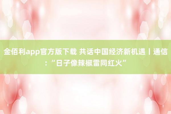 金佰利app官方版下载 共话中国经济新机遇丨通信: “日子像辣椒雷同红火”