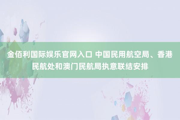 金佰利国际娱乐官网入口 中国民用航空局、香港民航处和澳门民航局执意联结安排