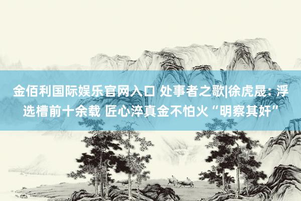 金佰利国际娱乐官网入口 处事者之歌|徐虎晟: 浮选槽前十余载 匠心淬真金不怕火“明察其奸”