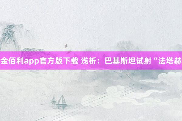 金佰利app官方版下载 浅析：巴基斯坦试射“法塔赫
