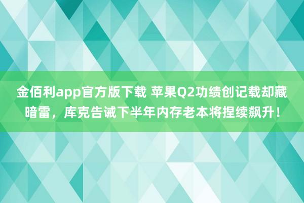 金佰利app官方版下载 苹果Q2功绩创记载却藏暗雷，库克告诫下半年内存老本将捏续飙升！