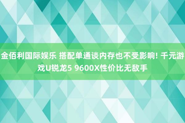 金佰利国际娱乐 搭配单通谈内存也不受影响! 千元游戏U锐龙5 9600X性价比无敌手