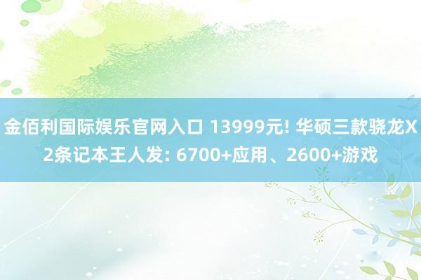 金佰利国际娱乐官网入口 13999元! 华硕三款骁龙X2条记本王人发: 6700+应用、2600+游戏