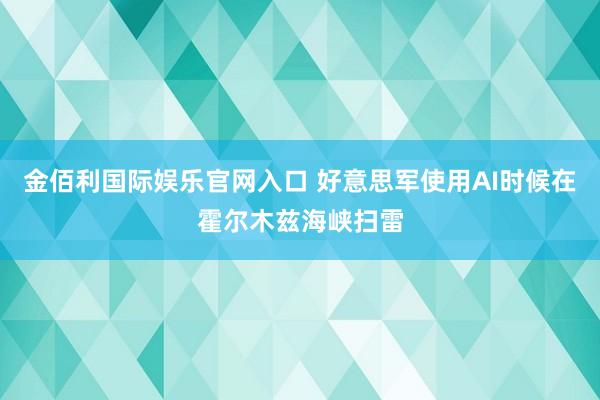 金佰利国际娱乐官网入口 好意思军使用AI时候在霍尔木兹海峡扫雷