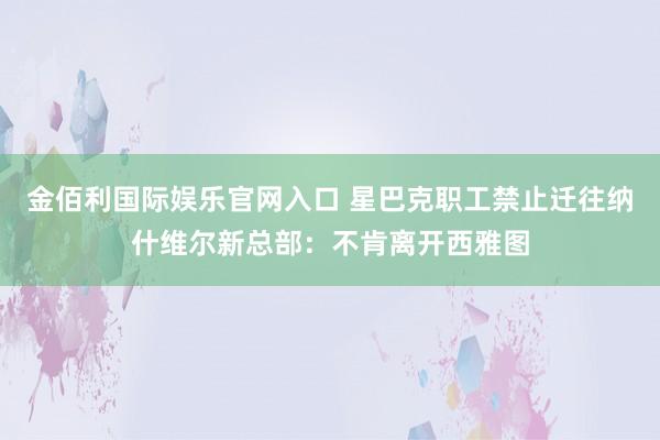 金佰利国际娱乐官网入口 星巴克职工禁止迁往纳什维尔新总部：不肯离开西雅图