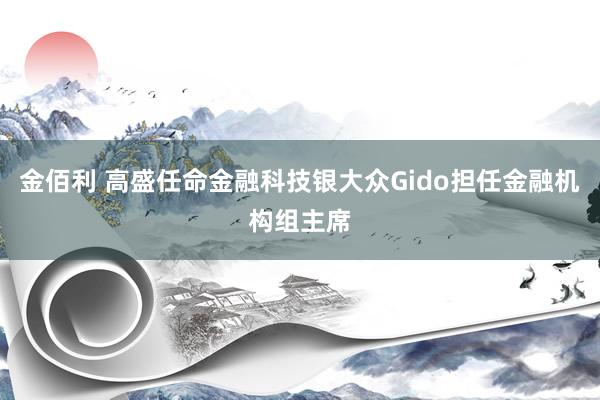 金佰利 高盛任命金融科技银大众Gido担任金融机构组主席