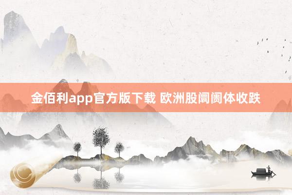 金佰利app官方版下载 欧洲股阛阓体收跌