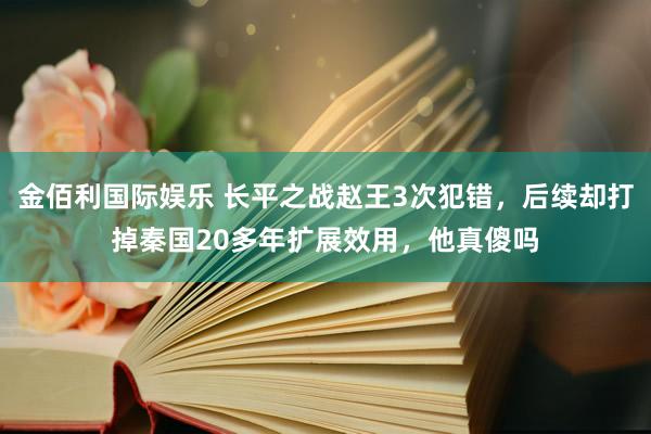 金佰利国际娱乐 长平之战赵王3次犯错，后续却打掉秦国20多年扩展效用，他真傻吗